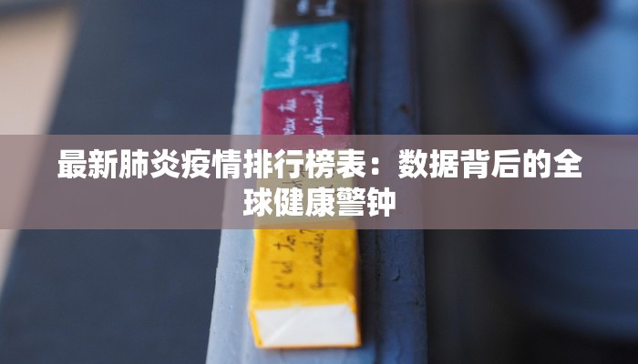 最新肺炎疫情排行榜表：数据背后的全球健康警钟