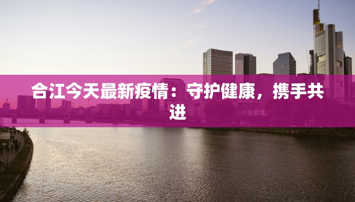 合江今天最新疫情：守护健康，携手共进