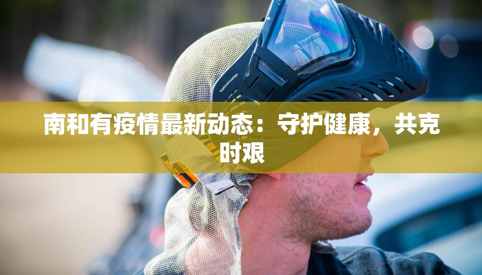 南和有疫情最新动态：守护健康，共克时艰
