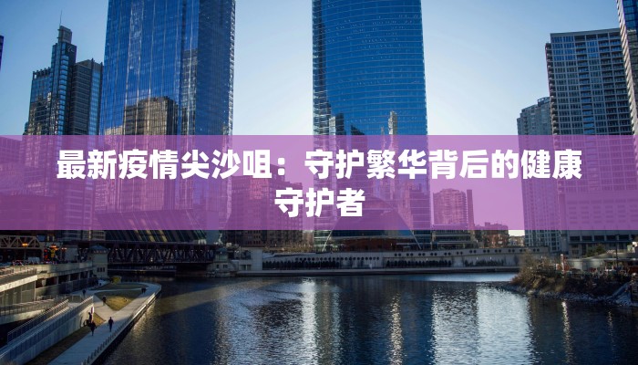 最新疫情尖沙咀：守护繁华背后的健康守护者