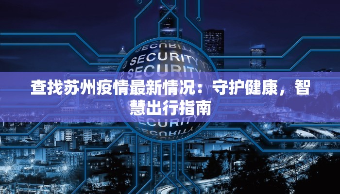 查找苏州疫情最新情况：守护健康，智慧出行指南
