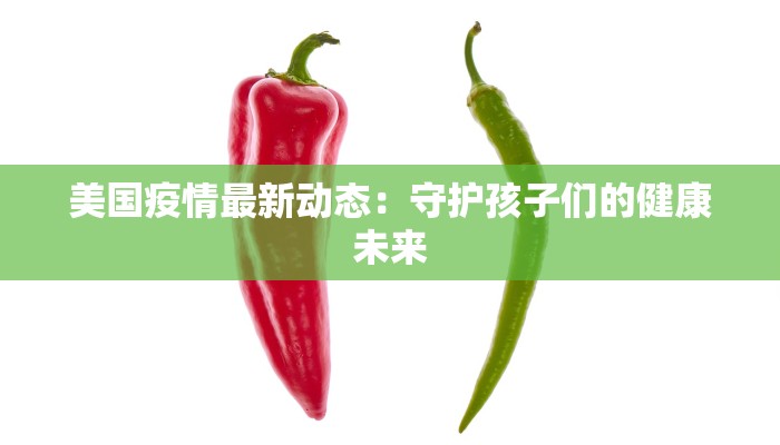 美国疫情最新动态:守护孩子们的健康未来 美国疫情最新动态:守护孩子们的健康未来