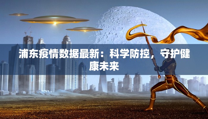 浦东疫情数据最新：科学防控，守护健康未来