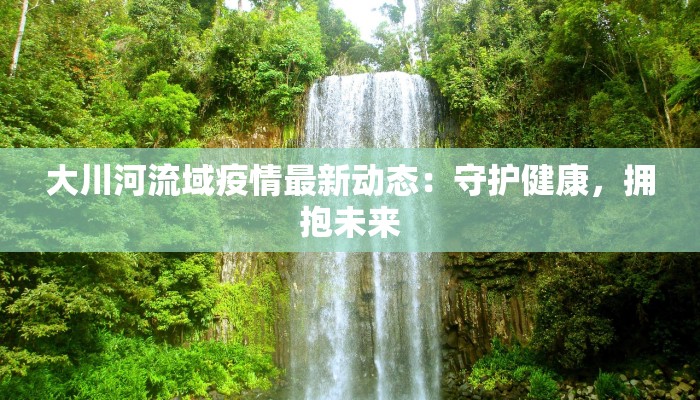 大川河流域疫情最新动态：守护健康，拥抱未来