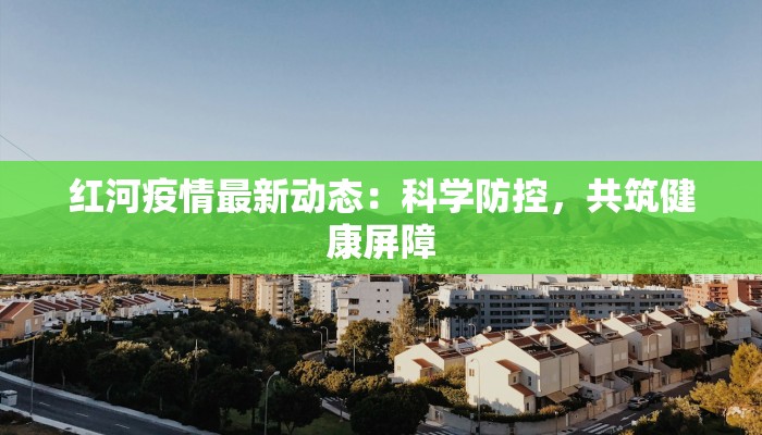红河疫情最新动态:科学防控,共筑健康屏障 红河疫情最新动态:科学防控,共筑健康屏障