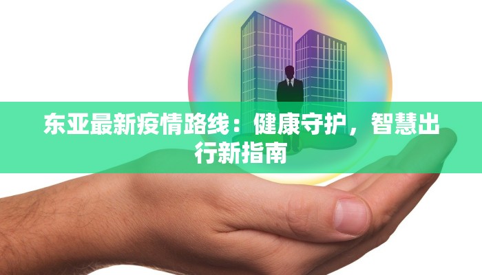 东亚最新疫情路线:健康守护,智慧出行新指南 东亚最新疫情路线:健康守护,智慧出行新指南
