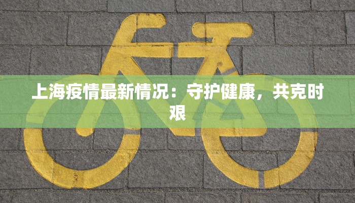 上海疫情最新情况：守护健康，共克时艰