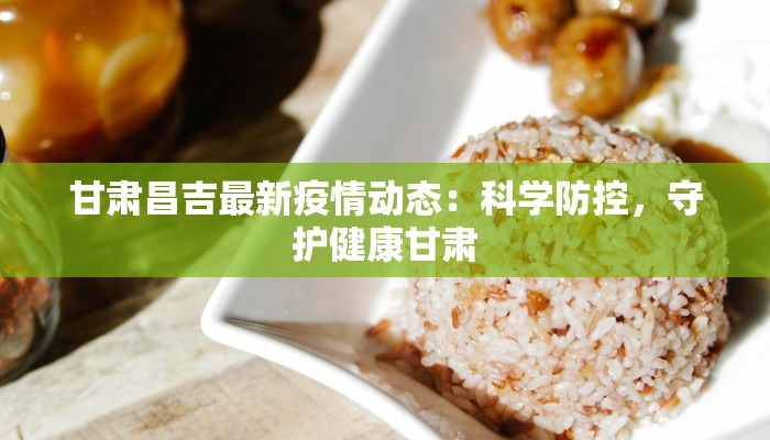 甘肃昌吉最新疫情动态:科学防控,守护健康甘肃 甘肃昌吉最新疫情动态:科学防控,守护健康甘肃