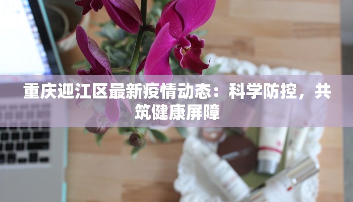 重庆迎江区最新疫情动态：科学防控，共筑健康屏障