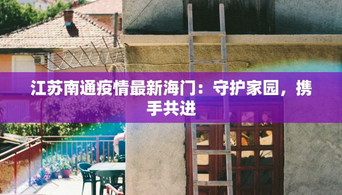 江苏南通疫情最新海门:守护家园,携手共进 江苏南通疫情最新海门:守护家园,携手共进