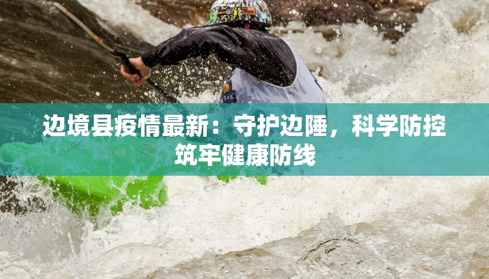 边境县疫情最新：守护边陲，科学防控筑牢健康防线