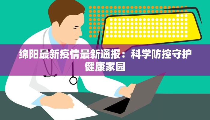 绵阳最新疫情最新通报：科学防控守护健康家园