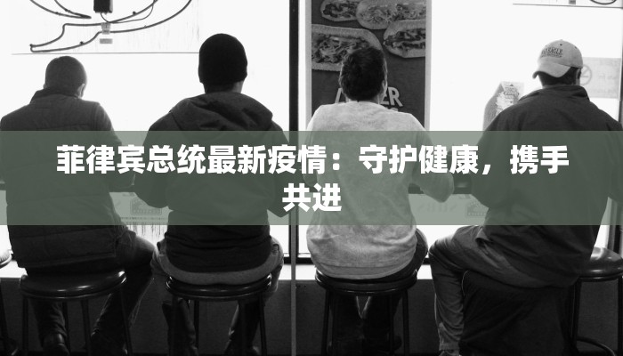 菲律宾总统最新疫情：守护健康，携手共进
