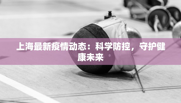 上海最新疫情动态：科学防控，守护健康未来