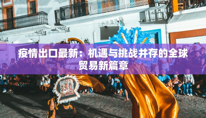 疫情出口最新：机遇与挑战并存的全球贸易新篇章