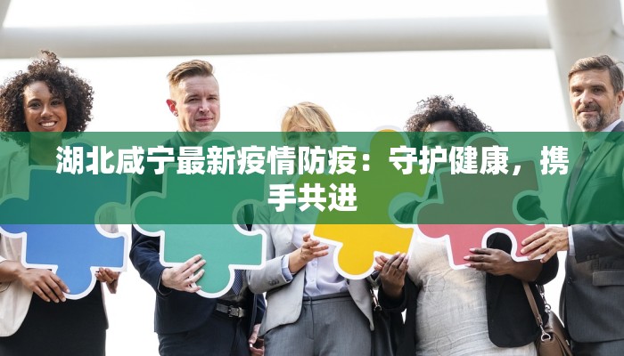 湖北咸宁最新疫情防疫：守护健康，携手共进