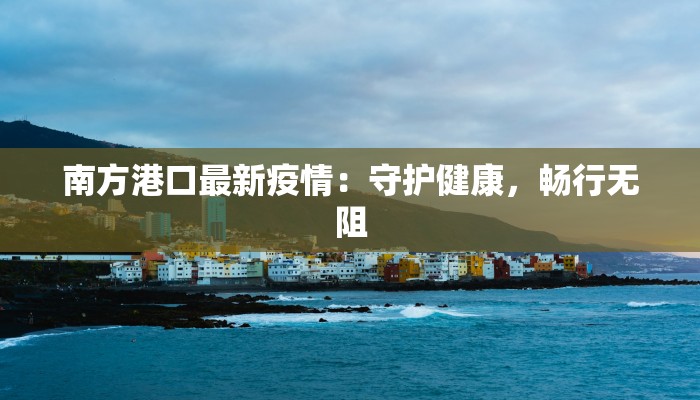 南方港口最新疫情：守护健康，畅行无阻