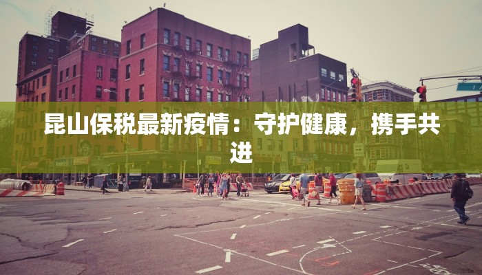 昆山保税最新疫情：守护健康，携手共进