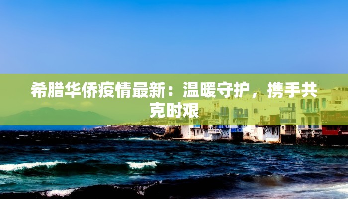 希腊华侨疫情最新：温暖守护，携手共克时艰