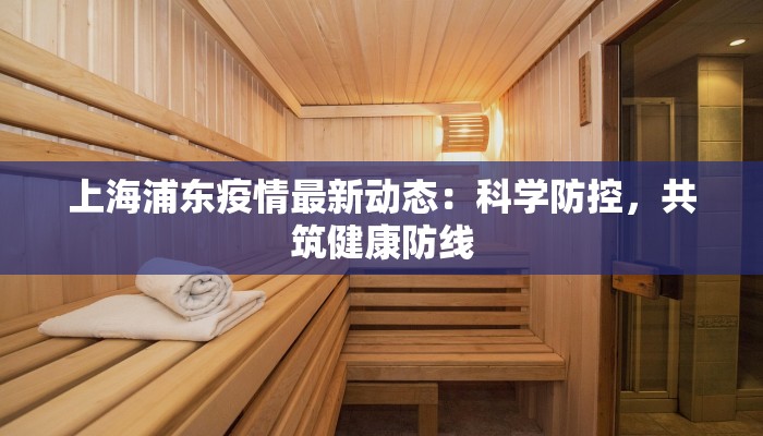 上海浦东疫情最新动态：科学防控，共筑健康防线