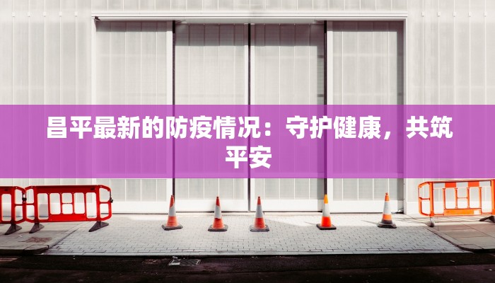 昌平最新的防疫情况：守护健康，共筑平安