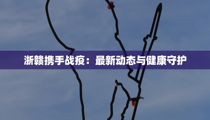 浙赣携手战疫：最新动态与健康守护