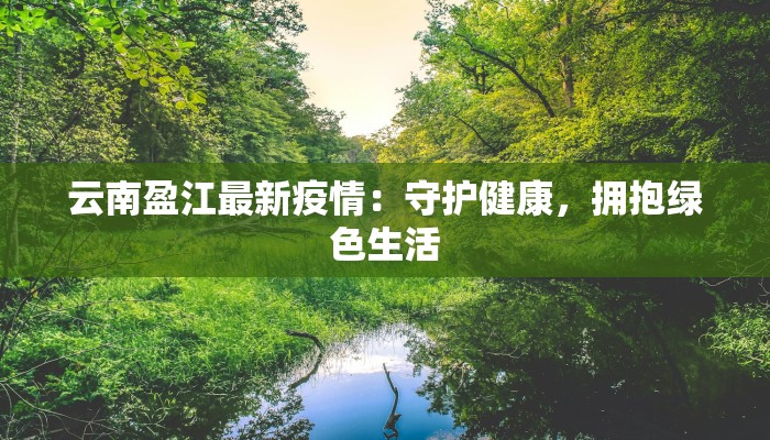 云南盈江最新疫情：守护健康，拥抱绿色生活
