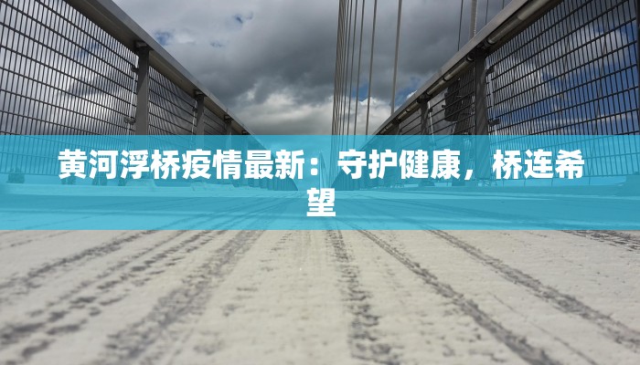 黄河浮桥疫情最新：守护健康，桥连希望