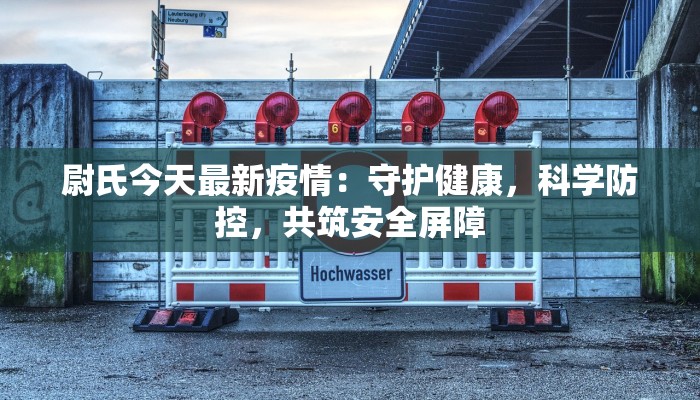 尉氏今天最新疫情：守护健康，科学防控，共筑安全屏障