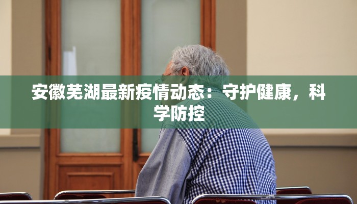 安徽芜湖最新疫情动态：守护健康，科学防控