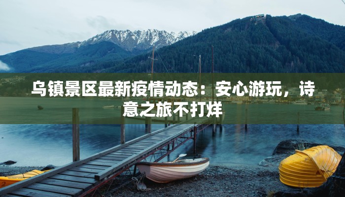 乌镇景区最新疫情动态：安心游玩，诗意之旅不打烊