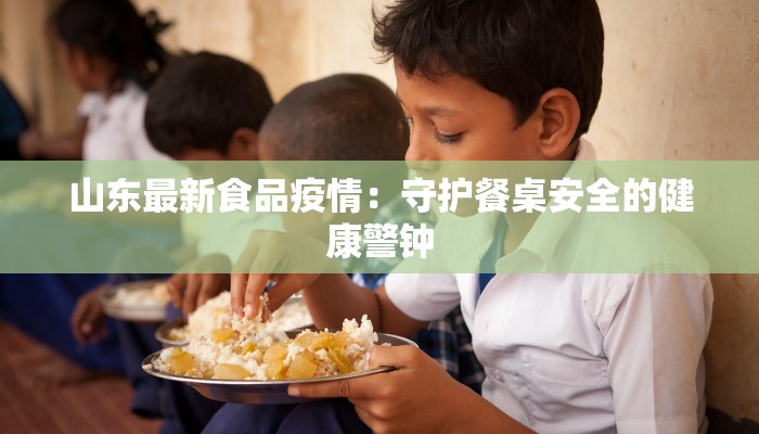 山东最新食品疫情：守护餐桌安全的健康警钟