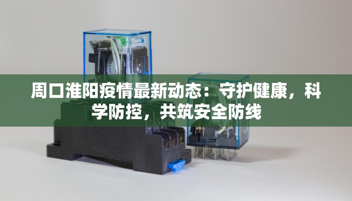周口淮阳疫情最新动态：守护健康，科学防控，共筑安全防线