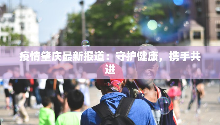 疫情肇庆最新报道：守护健康，携手共进