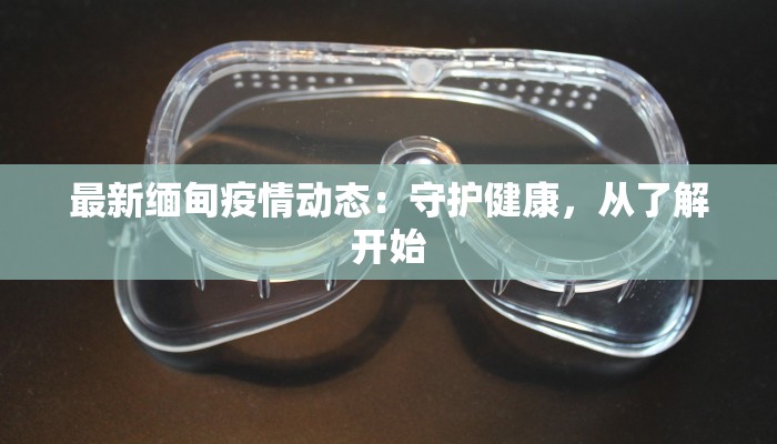 最新缅甸疫情动态：守护健康，从了解开始