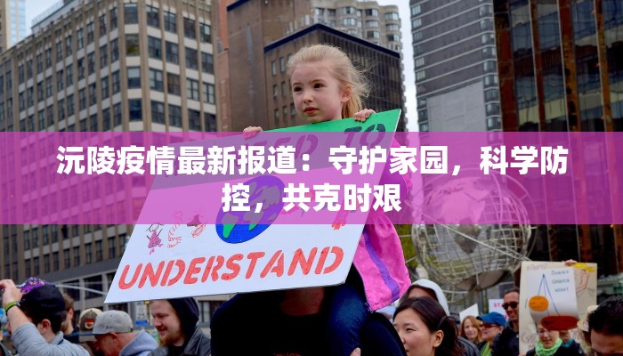 沅陵疫情最新报道：守护家园，科学防控，共克时艰