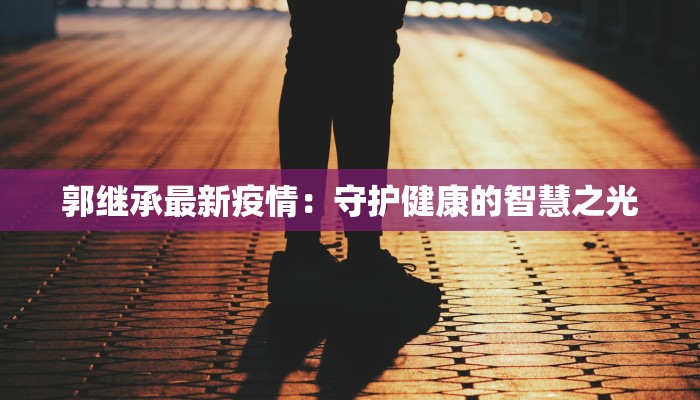 郭继承最新疫情：守护健康的智慧之光