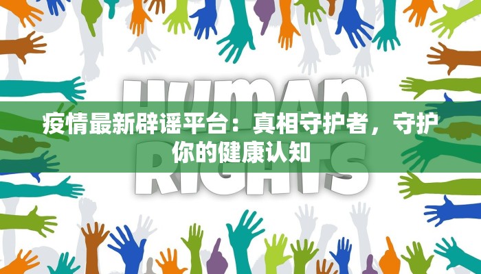 疫情最新辟谣平台：真相守护者，守护你的健康认知