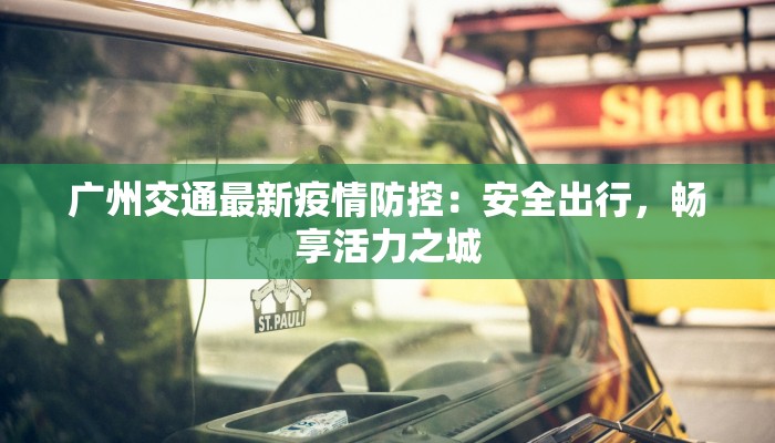 广州交通最新疫情防控：安全出行，畅享活力之城