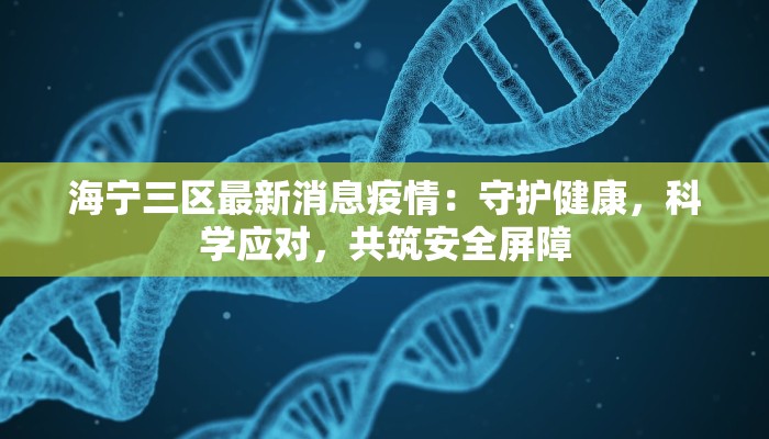 海宁三区最新消息疫情：守护健康，科学应对，共筑安全屏障