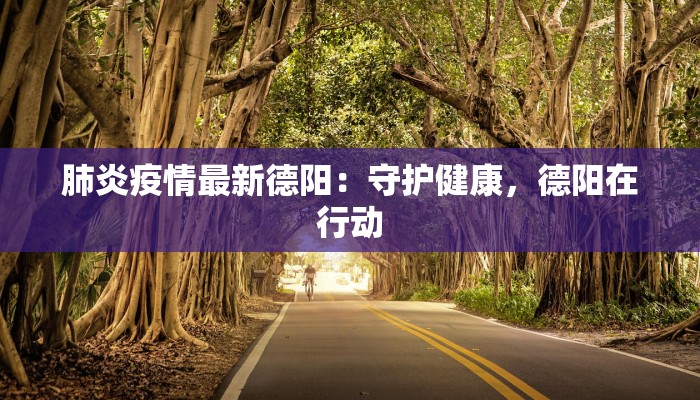 肺炎疫情最新德阳：守护健康，德阳在行动
