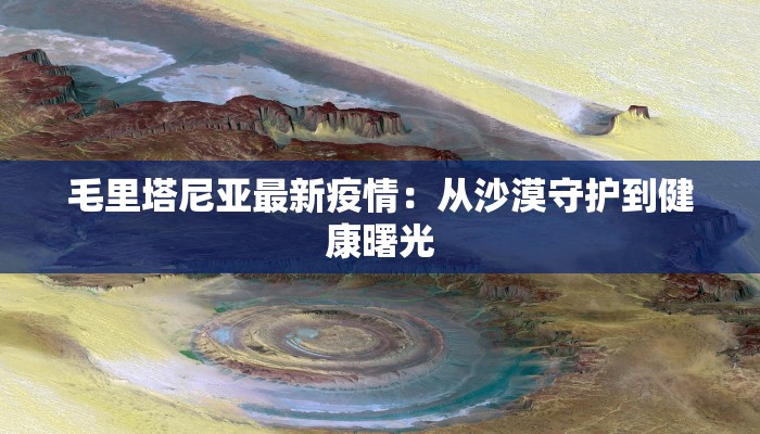 毛里塔尼亚最新疫情：从沙漠守护到健康曙光