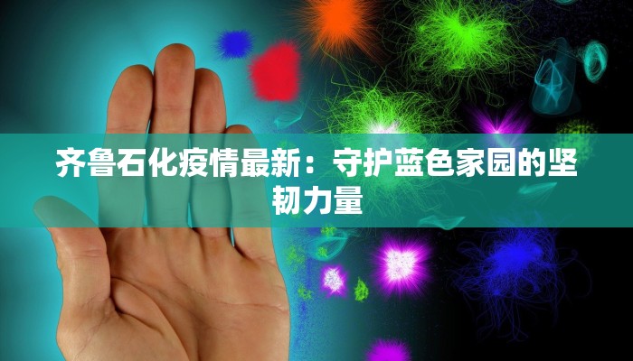 齐鲁石化疫情最新：守护蓝色家园的坚韧力量