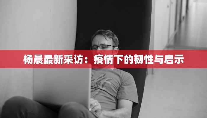 杨晨最新采访：疫情下的韧性与启示