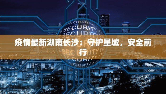 疫情最新湖南长沙：守护星城，安全前行