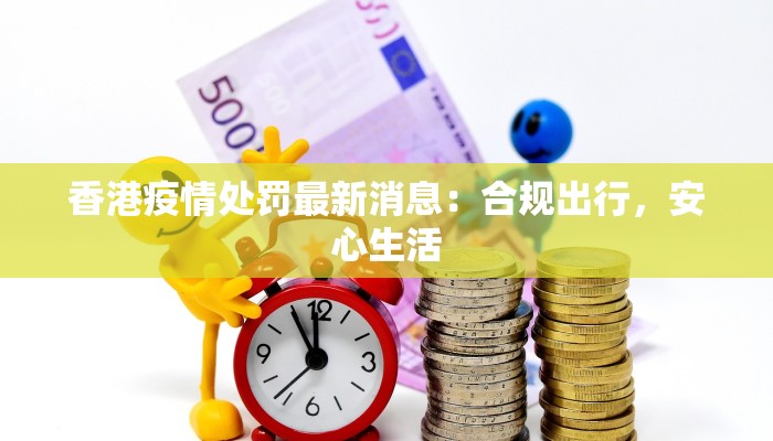 香港疫情处罚最新消息：合规出行，安心生活