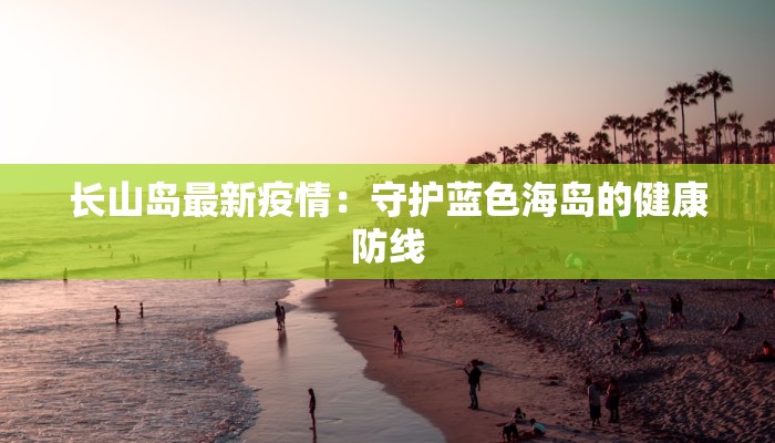 长山岛最新疫情：守护蓝色海岛的健康防线