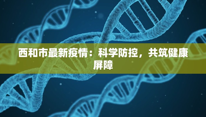 西和市最新疫情：科学防控，共筑健康屏障