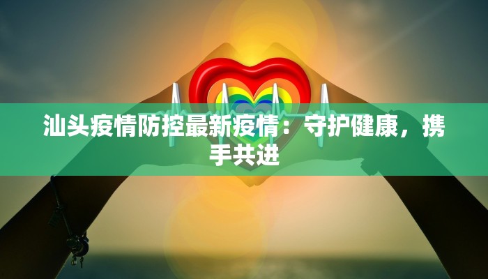 汕头疫情防控最新疫情：守护健康，携手共进