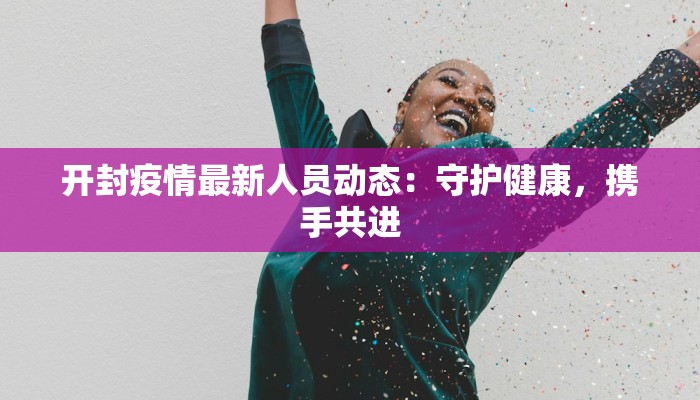 开封疫情最新人员动态：守护健康，携手共进